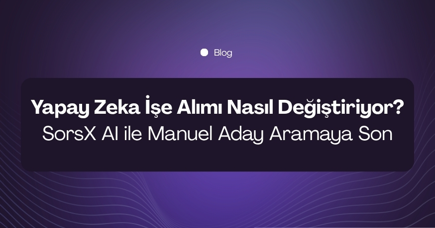 Yapay Zeka İşe Alımı Nasıl Değiştiriyor? SorsX AI ile Manuel Aday Aramanın Sonu
